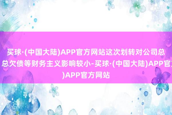 买球·(中国大陆)APP官方网站这次划转对公司总钞票、总欠债等财务主义影响较小-买球·(中国大陆)APP官方网站