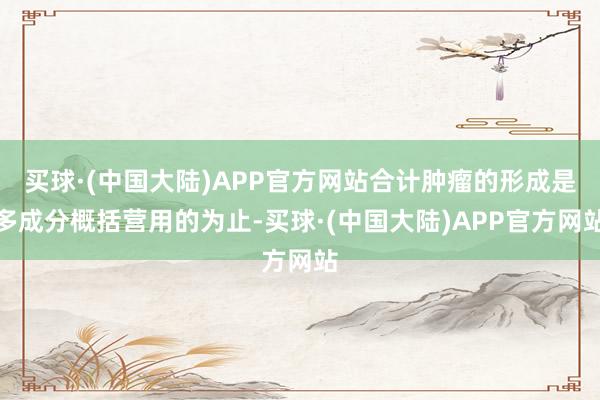 买球·(中国大陆)APP官方网站合计肿瘤的形成是多成分概括营用的为止-买球·(中国大陆)APP官方网站