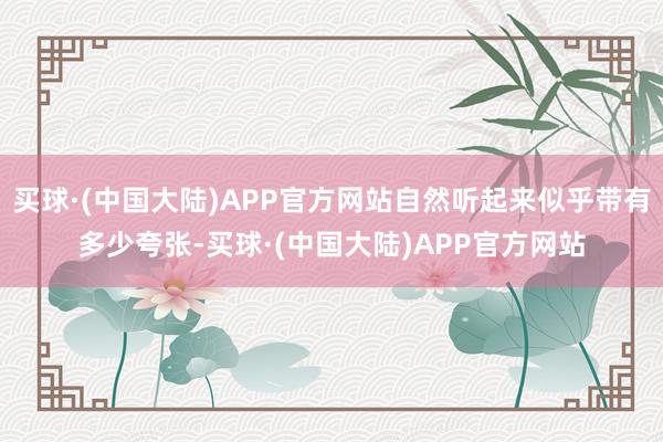 买球·(中国大陆)APP官方网站自然听起来似乎带有多少夸张-买球·(中国大陆)APP官方网站