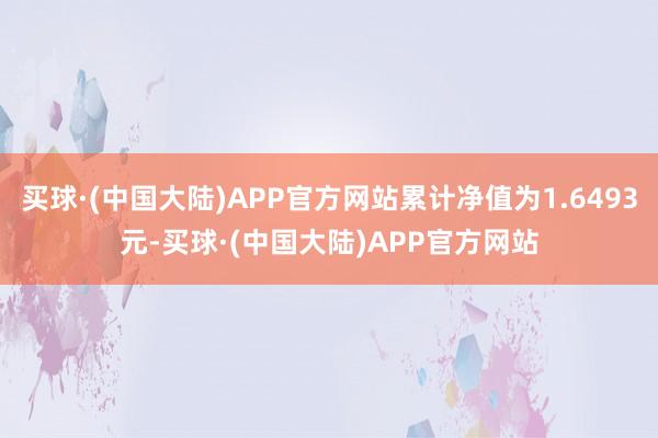 买球·(中国大陆)APP官方网站累计净值为1.6493元-买球·(中国大陆)APP官方网站