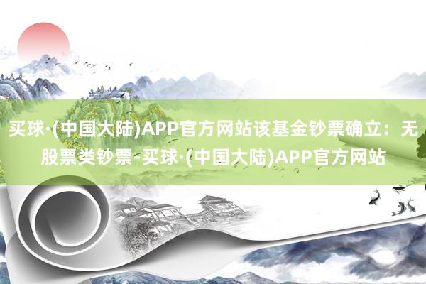 买球·(中国大陆)APP官方网站该基金钞票确立：无股票类钞票-买球·(中国大陆)APP官方网站