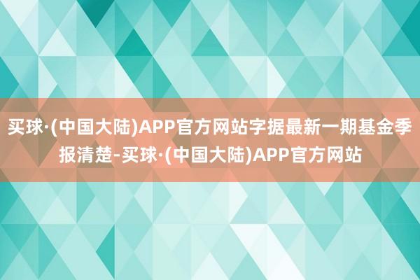 买球·(中国大陆)APP官方网站字据最新一期基金季报清楚-买球·(中国大陆)APP官方网站