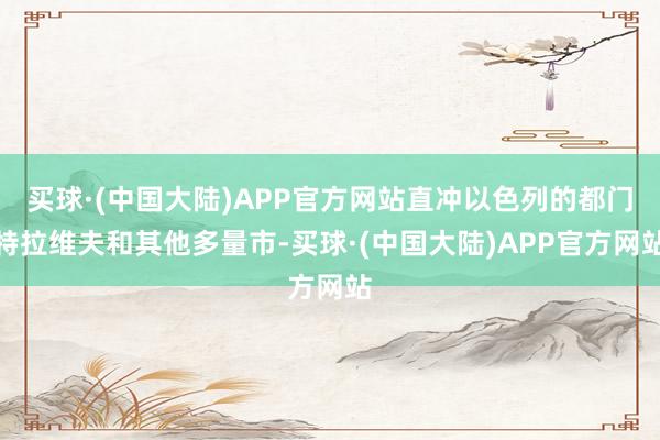 买球·(中国大陆)APP官方网站直冲以色列的都门特拉维夫和其他多量市-买球·(中国大陆)APP官方网站