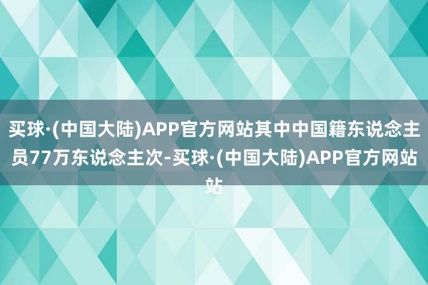 买球·(中国大陆)APP官方网站其中中国籍东说念主员77万东说念主次-买球·(中国大陆)APP官方网站