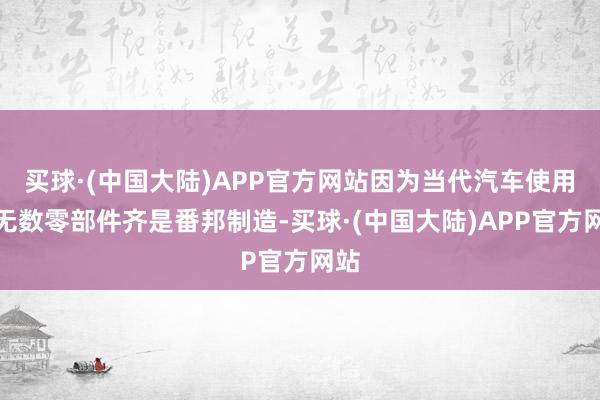 买球·(中国大陆)APP官方网站因为当代汽车使用的无数零部件齐是番邦制造-买球·(中国大陆)APP官方网站