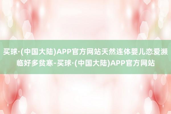 买球·(中国大陆)APP官方网站天然连体婴儿恋爱濒临好多贫寒-买球·(中国大陆)APP官方网站