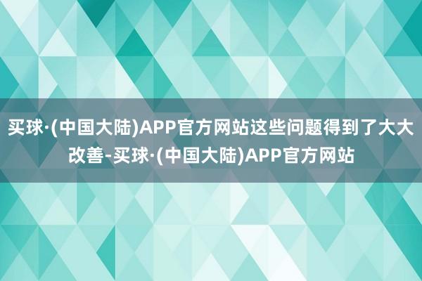 买球·(中国大陆)APP官方网站这些问题得到了大大改善-买球·(中国大陆)APP官方网站