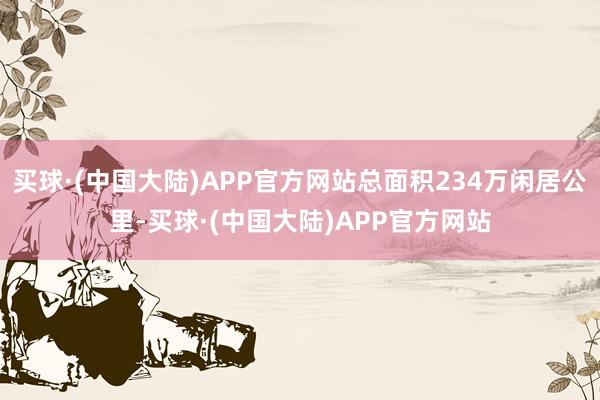 买球·(中国大陆)APP官方网站总面积234万闲居公里-买球·(中国大陆)APP官方网站