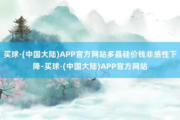 买球·(中国大陆)APP官方网站多晶硅价钱非感性下降-买球·(中国大陆)APP官方网站