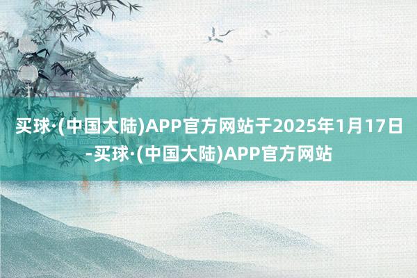 买球·(中国大陆)APP官方网站于2025年1月17日-买球·(中国大陆)APP官方网站