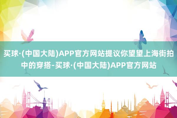 买球·(中国大陆)APP官方网站提议你望望上海街拍中的穿搭-买球·(中国大陆)APP官方网站