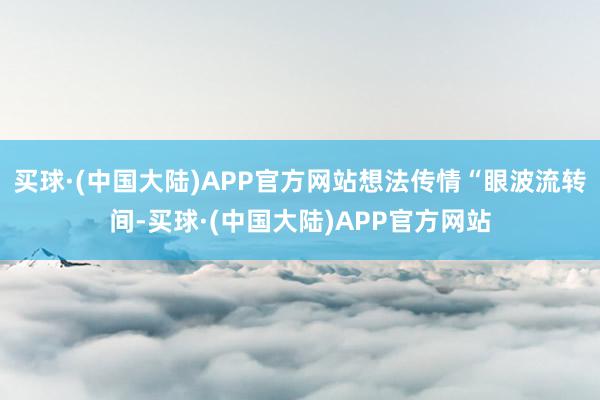 买球·(中国大陆)APP官方网站想法传情“眼波流转间-买球·(中国大陆)APP官方网站