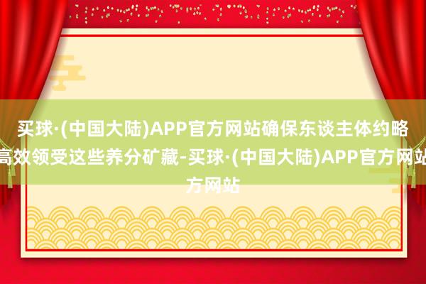 买球·(中国大陆)APP官方网站确保东谈主体约略高效领受这些养分矿藏-买球·(中国大陆)APP官方网站