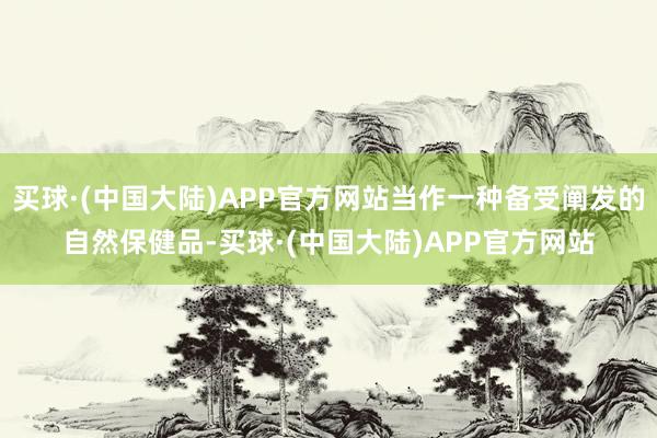 买球·(中国大陆)APP官方网站当作一种备受阐发的自然保健品-买球·(中国大陆)APP官方网站