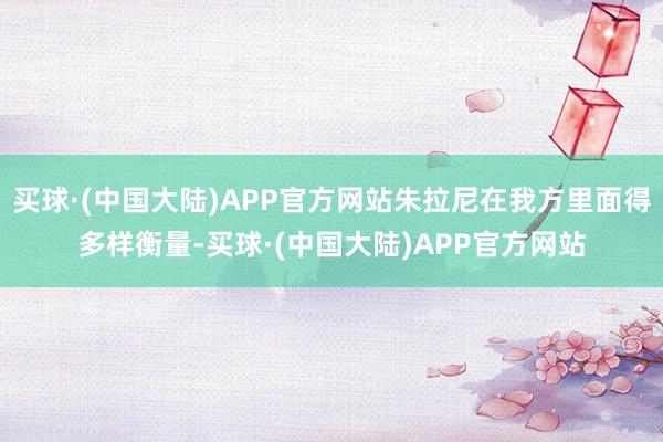 买球·(中国大陆)APP官方网站朱拉尼在我方里面得多样衡量-买球·(中国大陆)APP官方网站