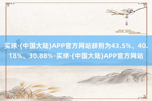 买球·(中国大陆)APP官方网站辞别为43.5%、40.18%、30.88%-买球·(中国大陆)APP官方网站