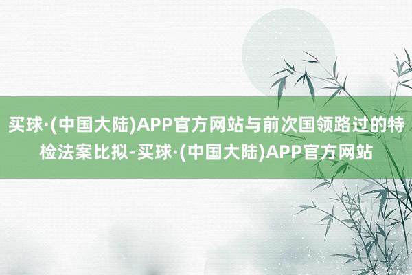 买球·(中国大陆)APP官方网站与前次国领路过的特检法案比拟-买球·(中国大陆)APP官方网站