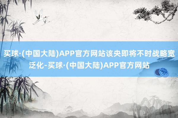 买球·(中国大陆)APP官方网站该央即将不时战略宽泛化-买球·(中国大陆)APP官方网站