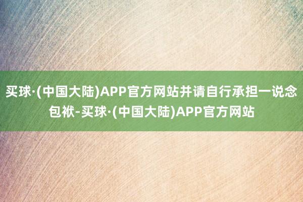 买球·(中国大陆)APP官方网站并请自行承担一说念包袱-买球·(中国大陆)APP官方网站