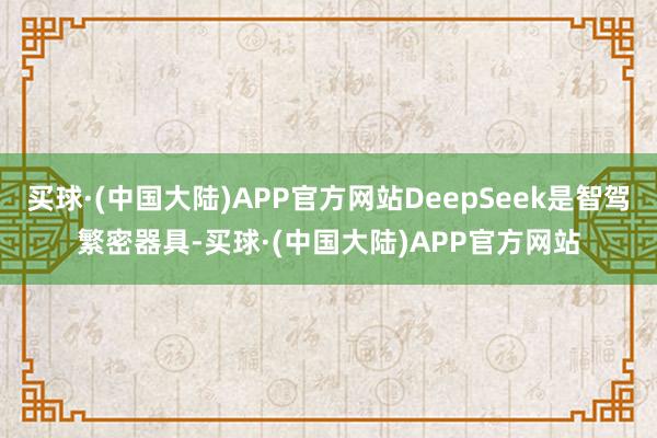 买球·(中国大陆)APP官方网站DeepSeek是智驾繁密器具-买球·(中国大陆)APP官方网站