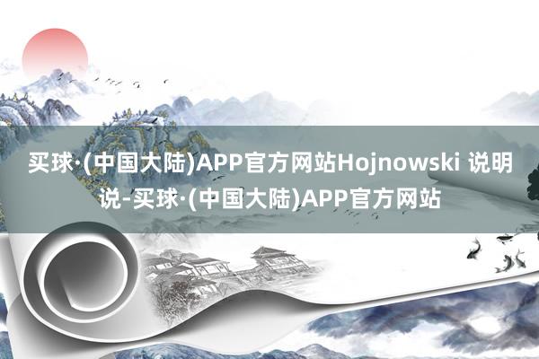 买球·(中国大陆)APP官方网站Hojnowski 说明说-买球·(中国大陆)APP官方网站