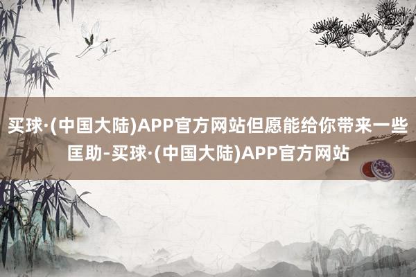 买球·(中国大陆)APP官方网站但愿能给你带来一些匡助-买球·(中国大陆)APP官方网站