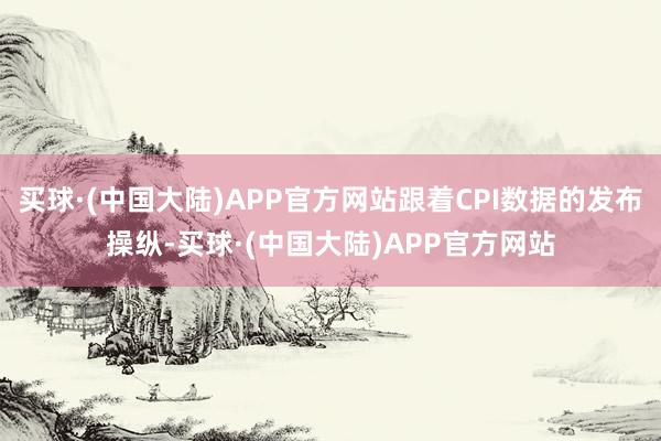 买球·(中国大陆)APP官方网站跟着CPI数据的发布操纵-买球·(中国大陆)APP官方网站