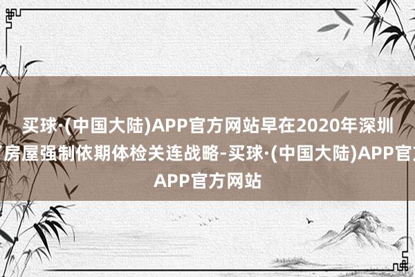 买球·(中国大陆)APP官方网站早在2020年深圳出台了房屋强制依期体检关连战略-买球·(中国大陆)APP官方网站