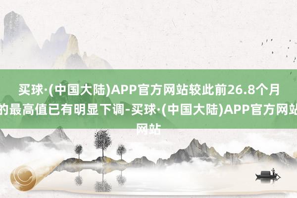 买球·(中国大陆)APP官方网站较此前26.8个月的最高值已有明显下调-买球·(中国大陆)APP官方网站