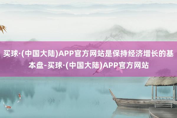 买球·(中国大陆)APP官方网站是保持经济增长的基本盘-买球·(中国大陆)APP官方网站