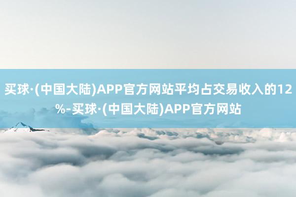 买球·(中国大陆)APP官方网站平均占交易收入的12%-买球·(中国大陆)APP官方网站