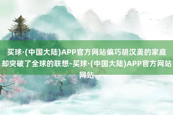 买球·(中国大陆)APP官方网站偏巧胡汉䶮的家庭却突破了全球的联想-买球·(中国大陆)APP官方网站